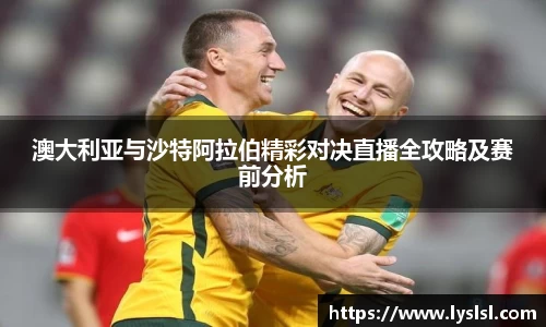 澳大利亚与沙特阿拉伯精彩对决直播全攻略及赛前分析